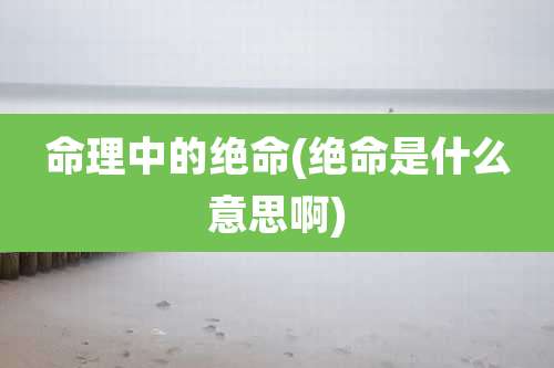 命理中的绝命(绝命是什么意思啊)