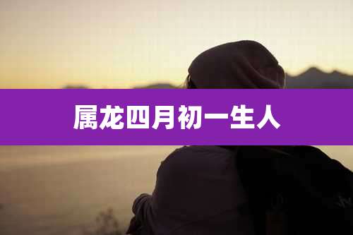 属龙四月初一生人