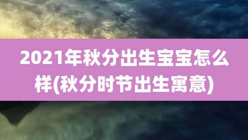 2021年秋分出生宝宝怎么样(秋分时节出生寓意)