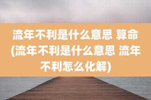 流年不利是什么意思 算命(流年不利是什么意思 流年不利怎么化解)