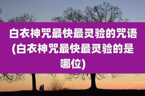 白衣神咒最快最灵验的咒语(白衣神咒最快最灵验的是哪位)