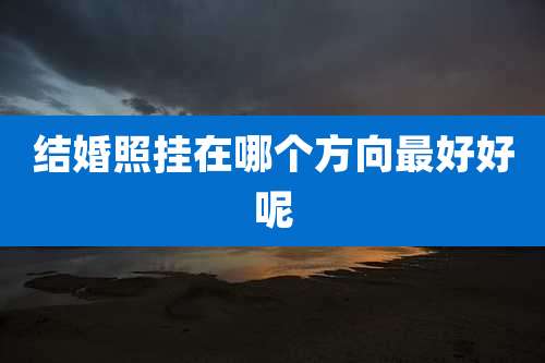 结婚照挂在哪个方向最好好呢