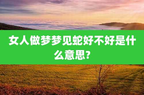 女人做梦梦见蛇好不好是什么意思?