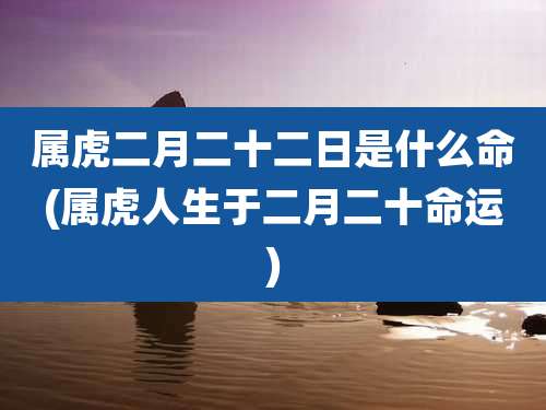 属虎二月二十二日是什么命(属虎人生于二月二十命运)