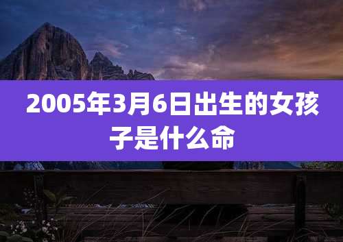 2005年3月6日出生的女孩子是什么命