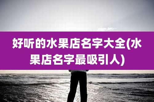 好听的水果店名字大全(水果店名字最吸引人)