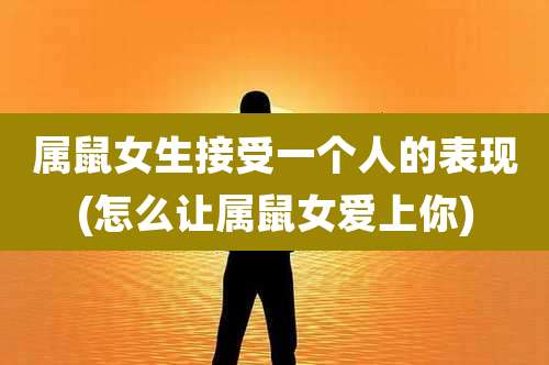 属鼠女生接受一个人的表现(怎么让属鼠女爱上你)