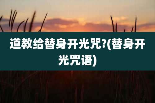 道教给替身开光咒?(替身开光咒语)