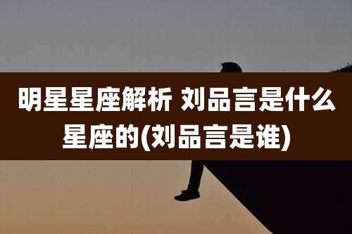 明星星座解析 刘品言是什么星座的(刘品言是谁)