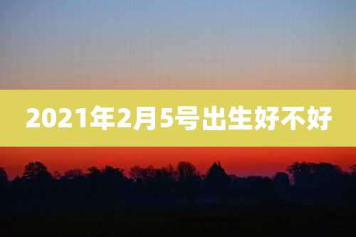 2021年2月5号出生好不好