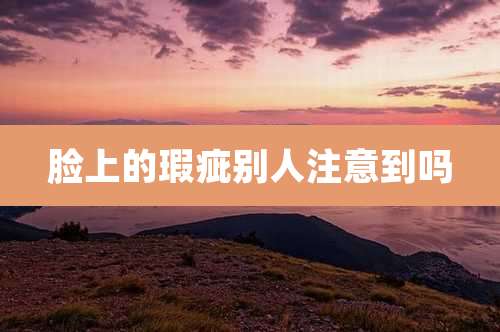 脸上的瑕疵别人注意到吗