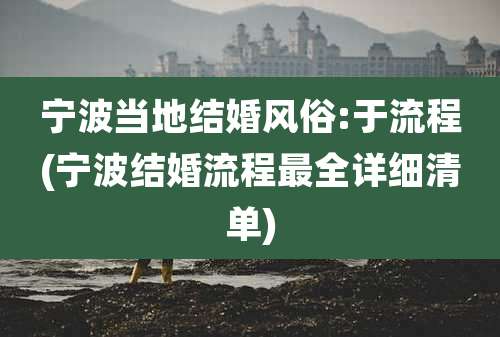 宁波当地结婚风俗:于流程(宁波结婚流程最全详细清单)