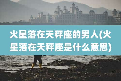 火星落在天秤座的男人(火星落在天秤座是什么意思)