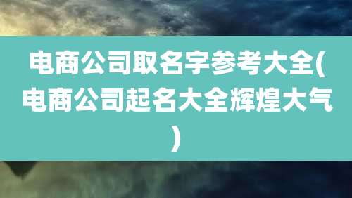 电商公司取名字参考大全(电商公司起名大全辉煌大气)