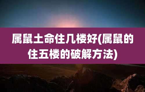 属鼠土命住几楼好(属鼠的住五楼的破解方法)