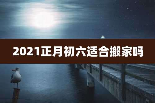 2021正月初六适合搬家吗