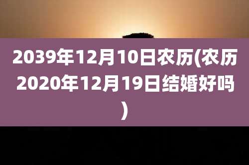 2039年12月10日农历(农历2020年12月19日结婚好吗)