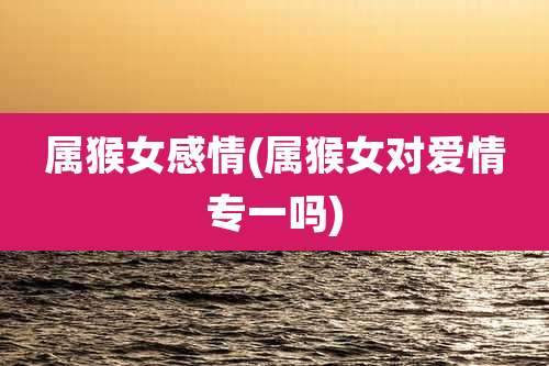 属猴女感情(属猴女对爱情专一吗)