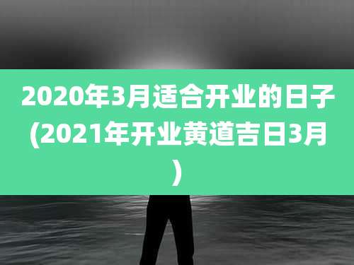 2020年3月适合开业的日子(2021年开业黄道吉日3月)