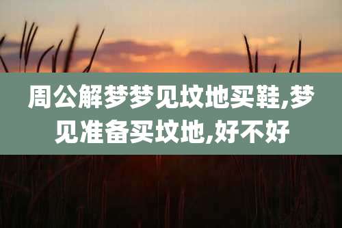 周公解梦梦见坟地买鞋,梦见准备买坟地,好不好