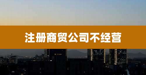 注册商贸公司不经营