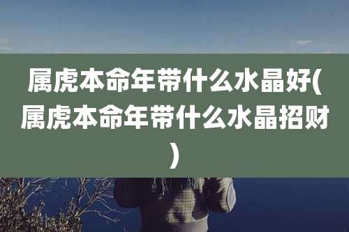 属虎本命年带什么水晶好(属虎本命年带什么水晶招财)