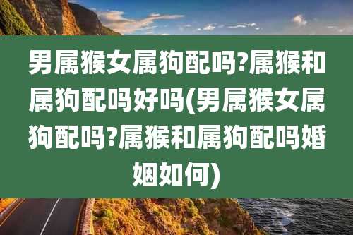男属猴女属狗配吗?属猴和属狗配吗好吗(男属猴女属狗配吗?属猴和属狗配吗婚姻如何)