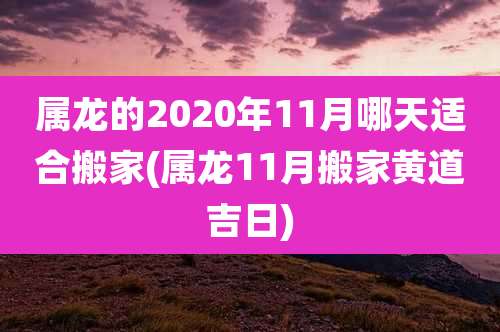 属龙的2020年11月哪天适合搬家(属龙11月搬家黄道吉日)