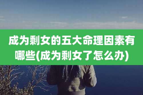 成为剩女的五大命理因素有哪些(成为剩女了怎么办)