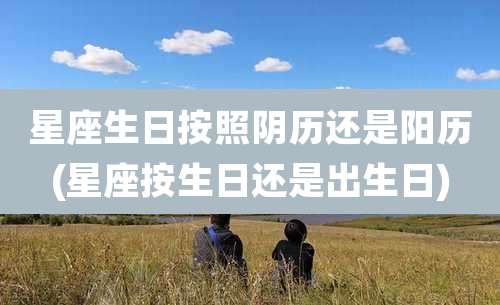 星座生日按照阴历还是阳历(星座按生日还是出生日)