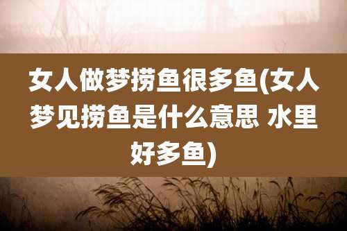 女人做梦捞鱼很多鱼(女人梦见捞鱼是什么意思 水里好多鱼)