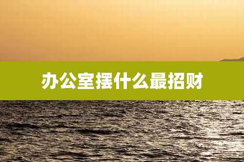 办公室摆什么最招财