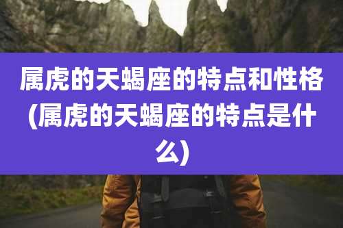 属虎的天蝎座的特点和性格(属虎的天蝎座的特点是什么)