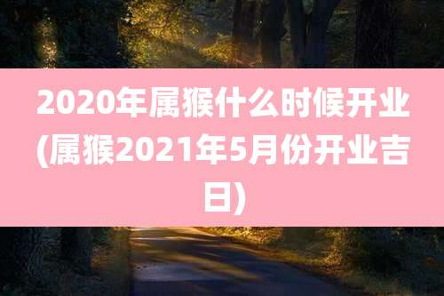 2020年属猴什么时候开业(属猴2021年5月份开业吉日)