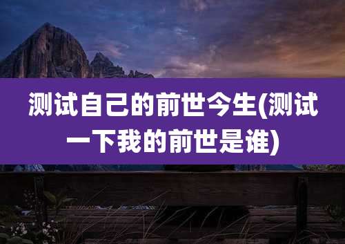 测试自己的前世今生(测试一下我的前世是谁)