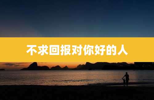 不求回报对你好的人