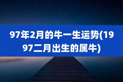 97年2月的牛一生运势(1997二月出生的属牛)