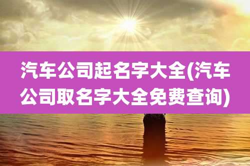 汽车公司起名字大全(汽车公司取名字大全免费查询)