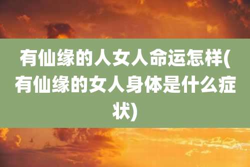 有仙缘的人女人命运怎样(有仙缘的女人身体是什么症状)