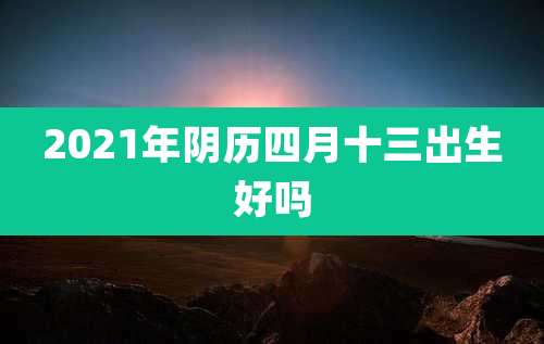 2021年阴历四月十三出生好吗