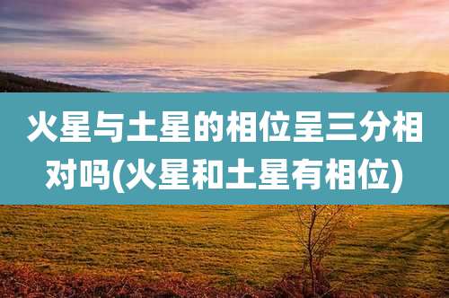 火星与土星的相位呈三分相对吗(火星和土星有相位)