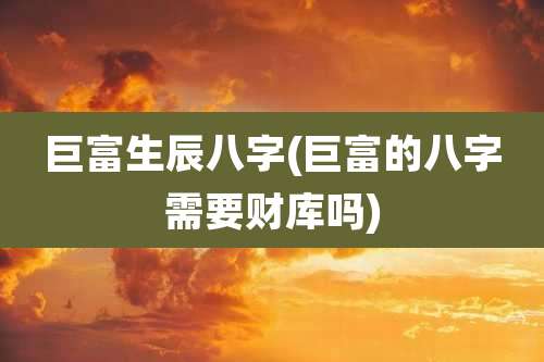 巨富生辰八字(巨富的八字需要财库吗)