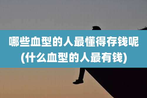 哪些血型的人最懂得存钱呢(什么血型的人最有钱)