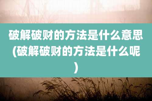 破解破财的方法是什么意思(破解破财的方法是什么呢)