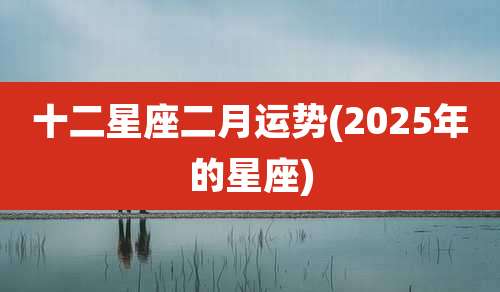 十二星座二月运势(2025年的星座)