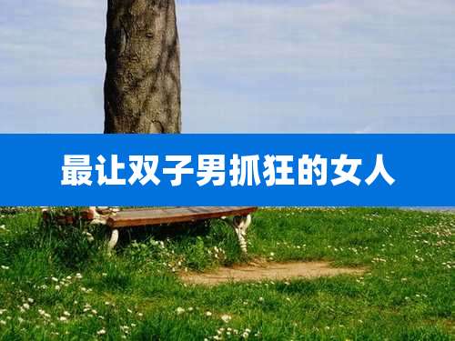 最让双子男抓狂的女人