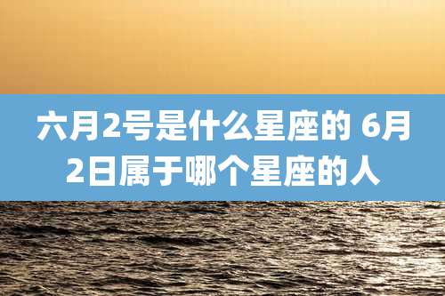 六月2号是什么星座的 6月2日属于哪个星座的人