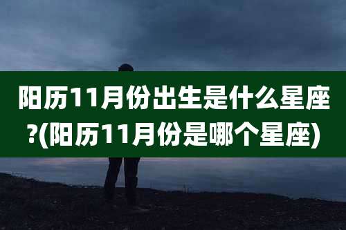 阳历11月份出生是什么星座?(阳历11月份是哪个星座)