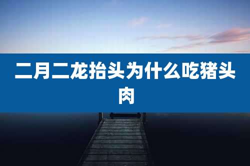 二月二龙抬头为什么吃猪头肉