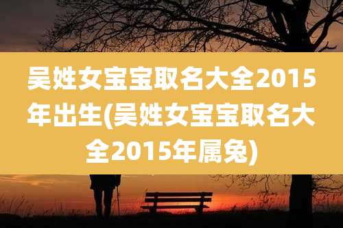 吴姓女宝宝取名大全2015年出生(吴姓女宝宝取名大全2015年属兔)